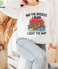 Famousinreal may the bridges i burn light the way hoodie, sweater, longsleeve, shirt v-neck, t-shirt