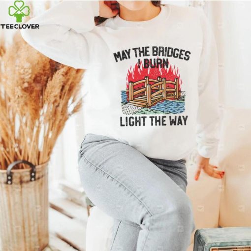 Famousinreal may the bridges i burn light the way hoodie, sweater, longsleeve, shirt v-neck, t-shirt