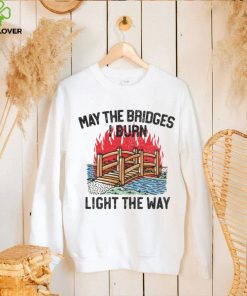 Famousinreal may the bridges i burn light the way hoodie, sweater, longsleeve, shirt v-neck, t-shirt