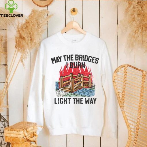 Famousinreal may the bridges i burn light the way hoodie, sweater, longsleeve, shirt v-neck, t-shirt