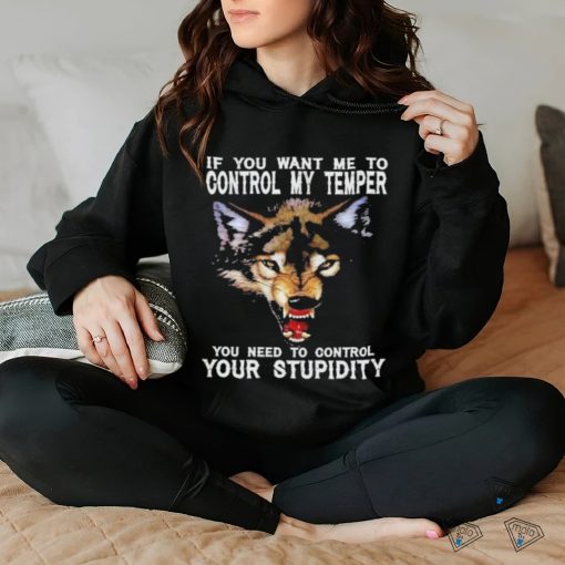 Fang Wolves If you want me to control my temper you need to control your stupidity shirt