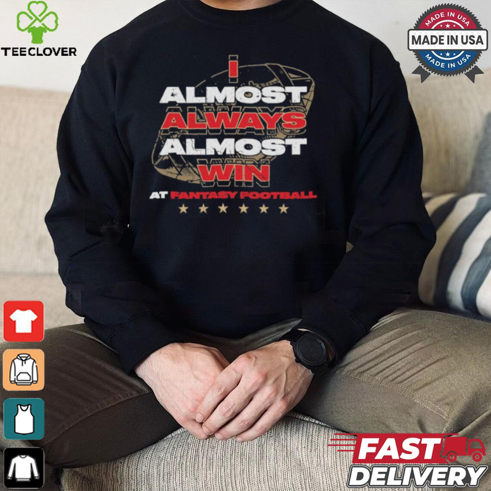 Fantasy football I almost always almost win shirt Fantasy football I almost always almost win shirt