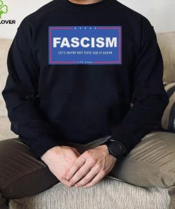 Fascism – Let’s Maybe Not Vote For It Again Like Ever Shirt