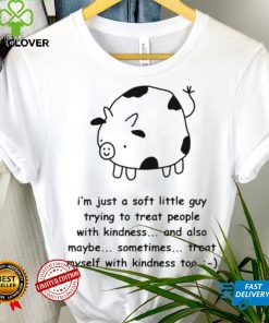 Fat Cow I’m just a soft little guy trying to treat people with kindness and also maybe sometimes treat myself with kindness too art shirt