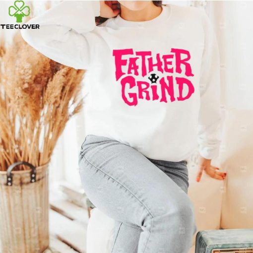 Father grind hoodie, sweater, longsleeve, shirt v-neck, t-shirt