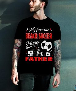 Favorite Beach Soccer Player Calls Me Father Cool Shirt