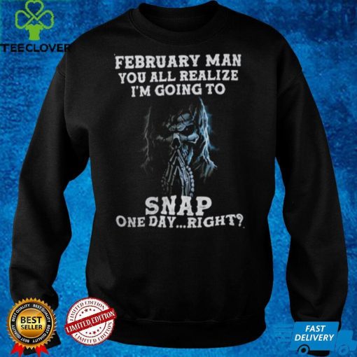 February Man You All Realize I‘m Going To Snap One Day Right Shirt