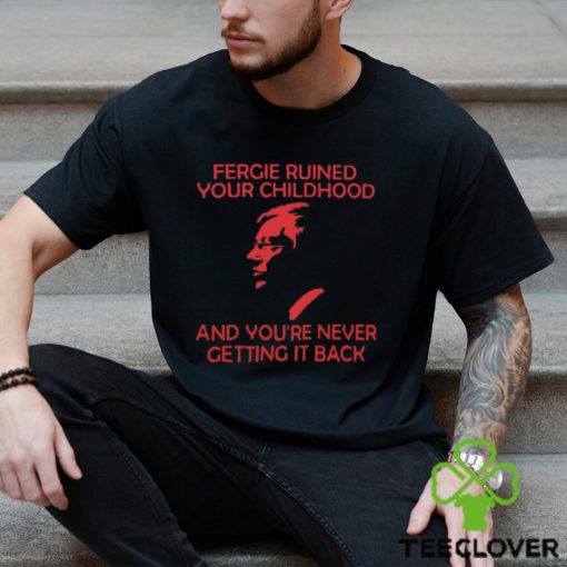 Fergie Ruined Your Childhood And You’re Never Getting It Back T Shirt