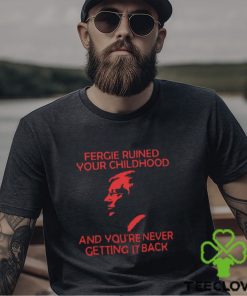 Fergie Ruined Your Childhood And You're Never Getting It Back T Shirt