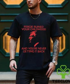 Fergie Ruined Your Childhood And You're Never Getting It Back T Shirt