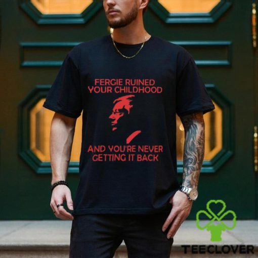 Fergie Ruined Your Childhood And You’re Never Getting It Back T Shirt