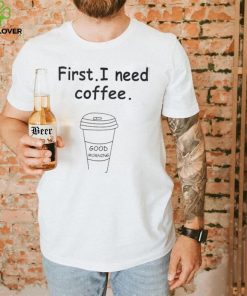 Ferry Wilford first I need coffee Good Morning hoodie, sweater, longsleeve, shirt v-neck, t-shirt