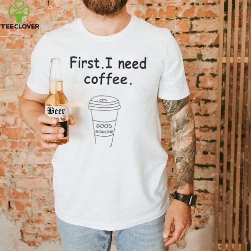 Ferry Wilford first I need coffee Good Morning hoodie, sweater, longsleeve, shirt v-neck, t-shirt