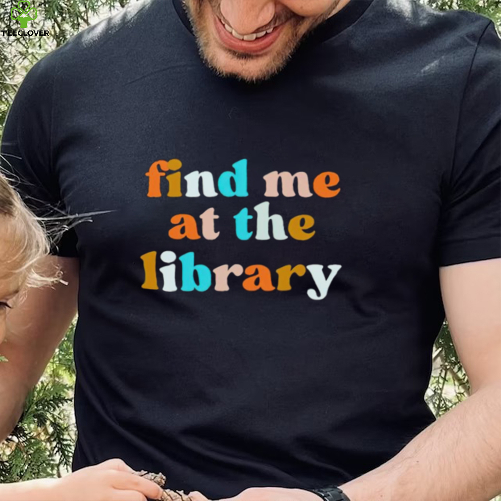 Find me at the library T shirt Find me at the library T shirt