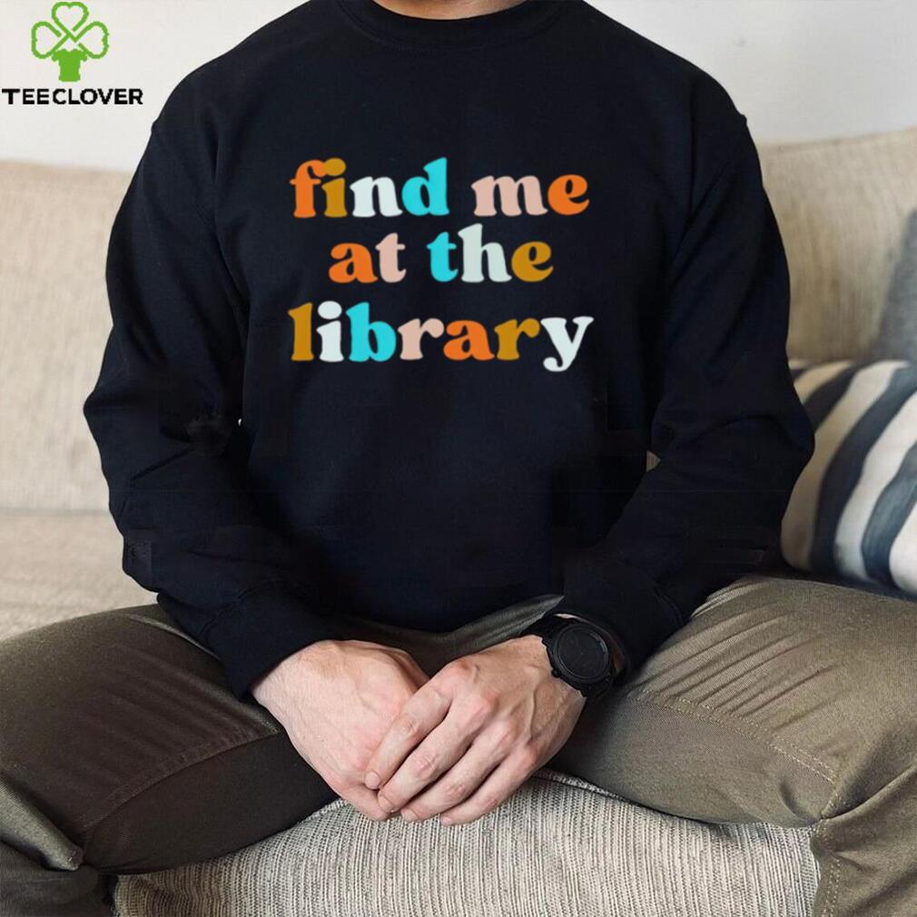 Find me at the library T shirt Find me at the library T shirt