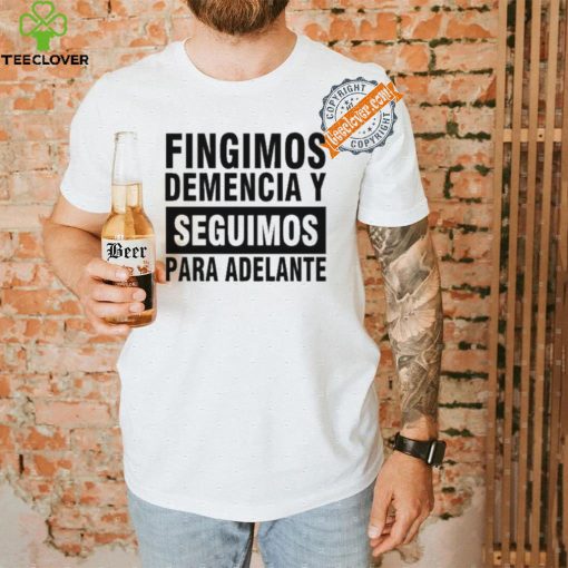 Fingimos Demencia Y Seguimos Para Adelante Shirt