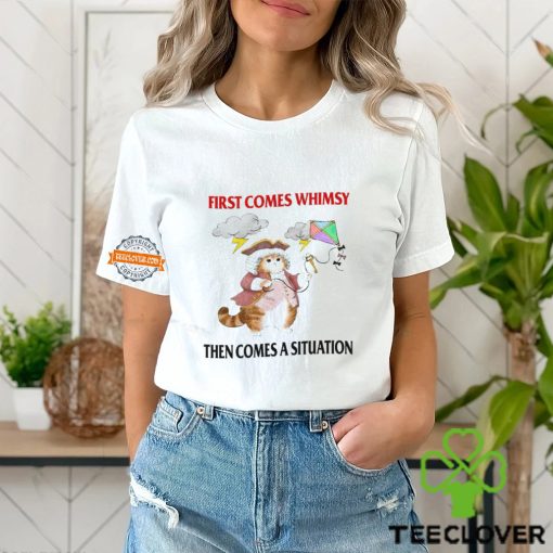First Comes Whimsy Then Comes A Situation Shirt