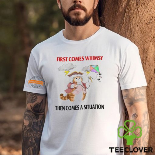 First Comes Whimsy Then Comes A Situation Shirt