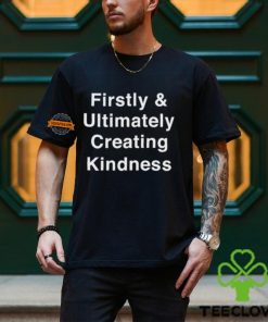 Firstly & Ultimately Creating Kindness Shirt