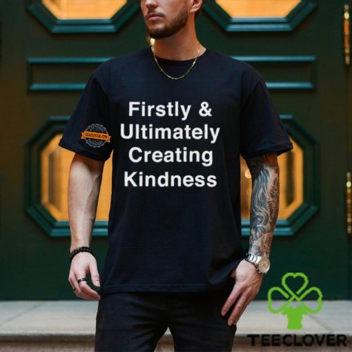 Firstly & Ultimately Creating Kindness Shirt