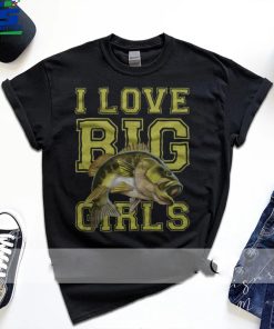 Fishing I Love Big Girls shirt