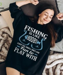 Fishing Is Like Boobs, Even The Small Ones Are Fun To Play With Tshirt