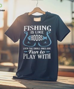 Fishing Is Like Boobs, Even The Small Ones Are Fun To Play With Thoodie, sweater, longsleeve, shirt v-neck, t-shirt