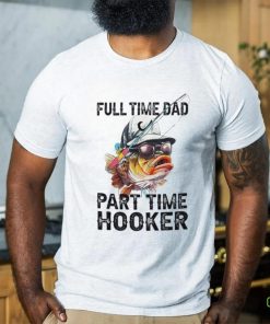 Fishing full time dad part time hooker shirt