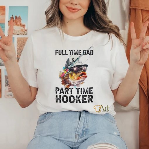 Fishing full time dad part time hooker shirt