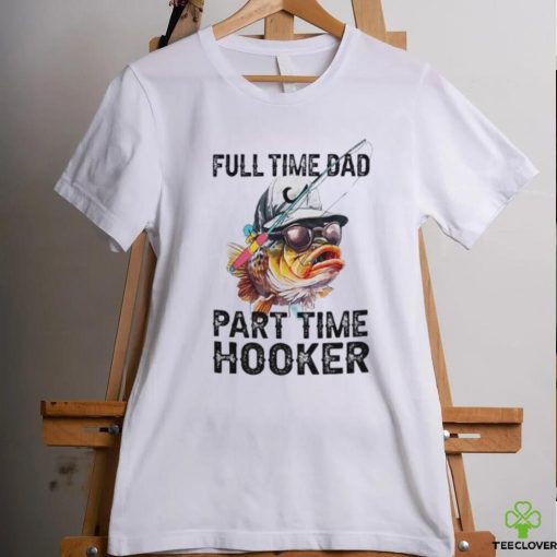 Fishing full time dad part time hooker shirt
