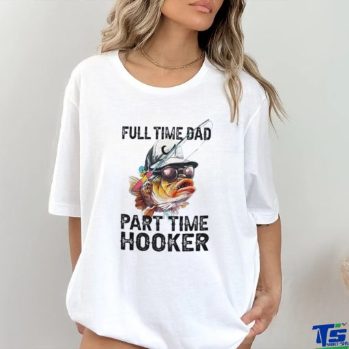 Fishing full time dad part time hooker shirt