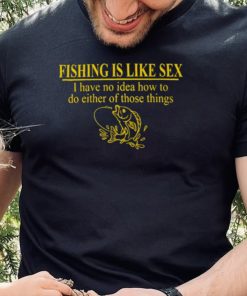 Fishing is like sex i have no idea how to do either of those things hoodie, sweater, longsleeve, shirt v-neck, t-shirt