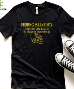 Fishing is like sex i have no idea how to do either of those things hoodie, sweater, longsleeve, shirt v-neck, t-shirt