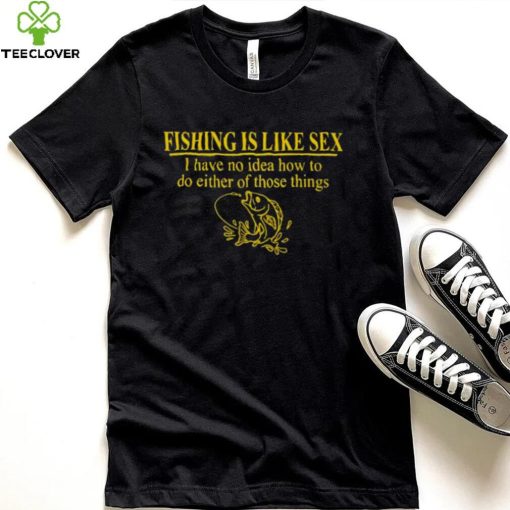 Fishing is like sex i have no idea how to do either of those things hoodie, sweater, longsleeve, shirt v-neck, t-shirt