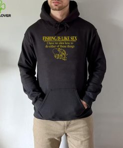 Fishing is like sex i have no idea how to do either of those things hoodie, sweater, longsleeve, shirt v-neck, t-shirt