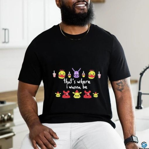 Five Nights At Freddy’s That’s Where I Wanna Be shirt