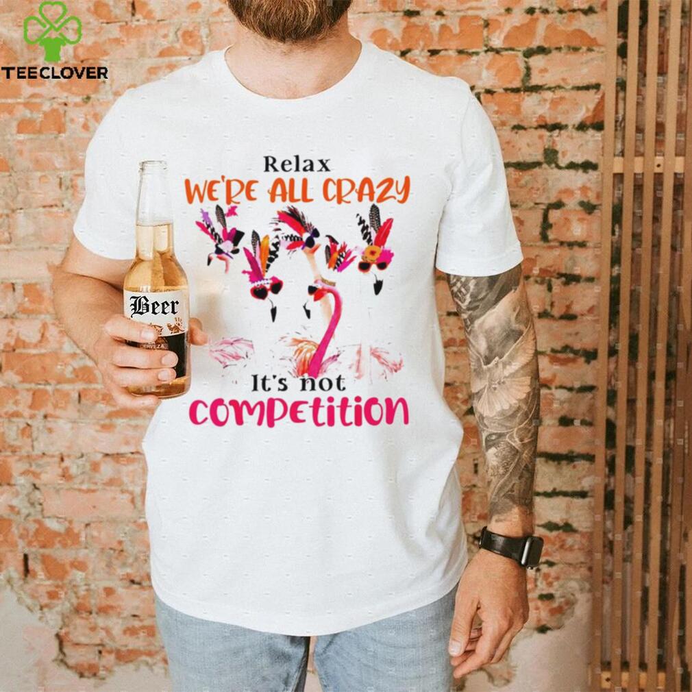 Flamingo we are all crazy it’s not competition shirt
