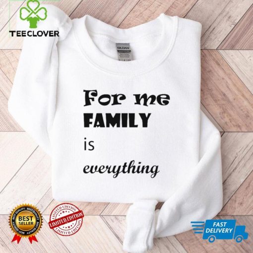 For me family is everything shirt
