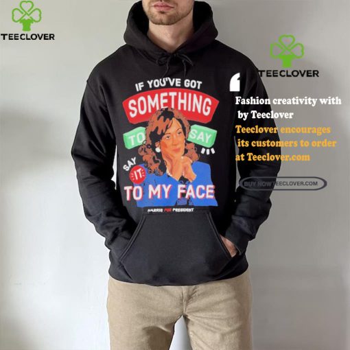 For president kamala say it to my face shirt