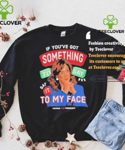 For president kamala say it to my face shirt