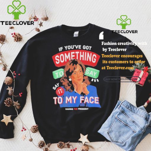 For president kamala say it to my face shirt
