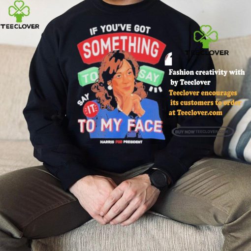 For president kamala say it to my face shirt