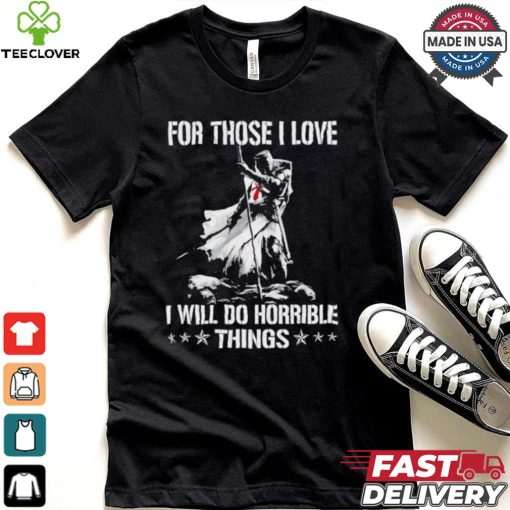 For those I love I will do horrible things shirt