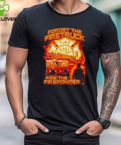 Forget The Firetruck Ride The Firefighter Shirts