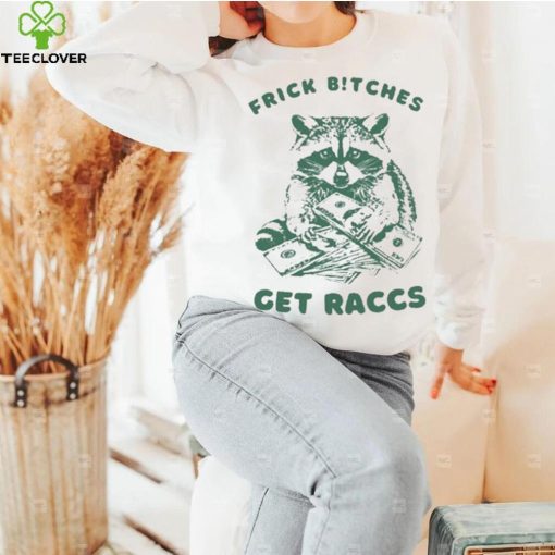Frick Bitches Get Raccs t shirt