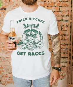 Frick Bitches Get Raccs t shirt