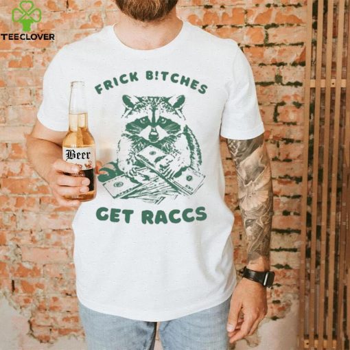 Frick Bitches Get Raccs t shirt