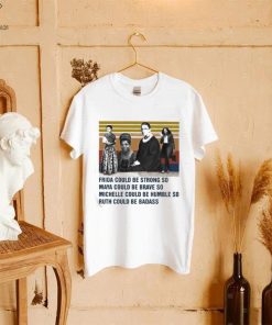 Frida could be strong so Maya could be brave so Michelle could be humble so Ruth could be badass vintage shirt
