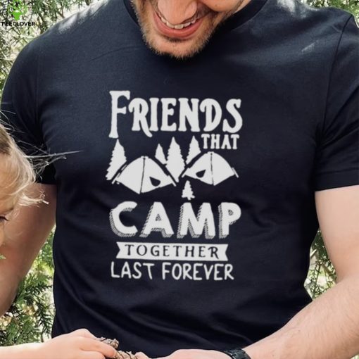 Friends That Camp Together Last Forever Shirt