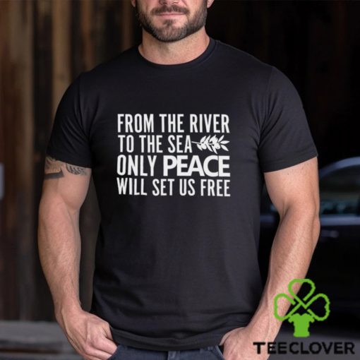 From The River To The Sea Only Peace Will Set Us Free Shirt